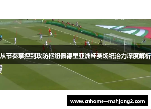 从节奏掌控到攻防枢纽佩德里亚洲杯赛场统治力深度解析