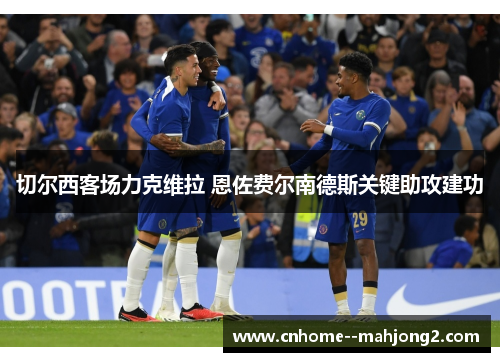 切尔西客场力克维拉 恩佐费尔南德斯关键助攻建功