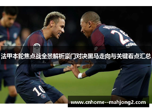 法甲本轮焦点战全景解析豪门对决黑马走向与关键看点汇总