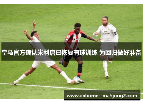 皇马官方确认米利唐已恢复有球训练 为回归做好准备