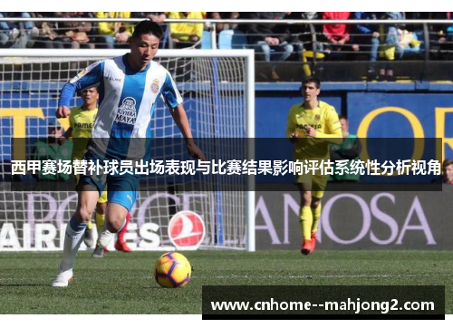 西甲赛场替补球员出场表现与比赛结果影响评估系统性分析视角