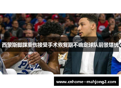 西蒙斯脚踝重伤接受手术恢复期不确定球队前景堪忧 西蒙斯脚踝重伤接受手术恢复期不确定球队前景堪忧