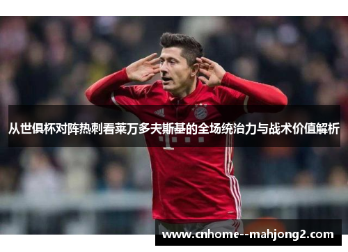 从世俱杯对阵热刺看莱万多夫斯基的全场统治力与战术价值解析 从世俱杯对阵热刺看莱万多夫斯基的全场统治力与战术价值解析