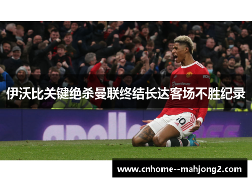 伊沃比关键绝杀曼联终结长达客场不胜纪录 伊沃比关键绝杀曼联终结长达客场不胜纪录