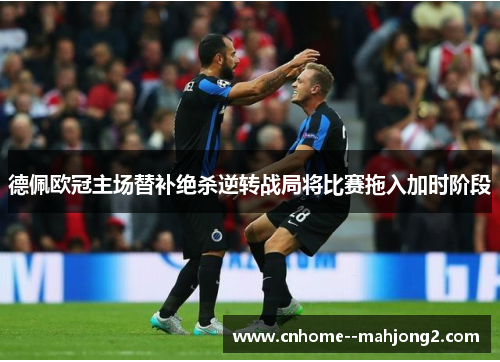 德佩欧冠主场替补绝杀逆转战局将比赛拖入加时阶段