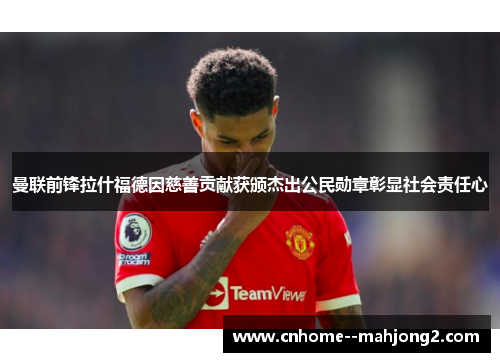 曼联前锋拉什福德因慈善贡献获颁杰出公民勋章彰显社会责任心