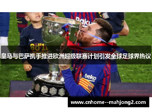 皇马与巴萨携手推进欧洲超级联赛计划引发全球足球界热议 皇马与巴萨携手推进欧洲超级联赛计划引发全球足球界热议